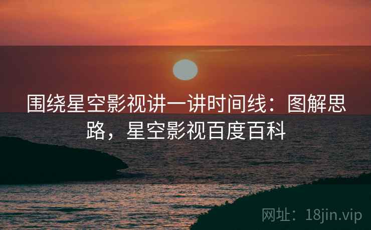 围绕星空影视讲一讲时间线：图解思路，星空影视百度百科
