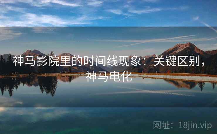 神马影院里的时间线现象：关键区别，神马电化