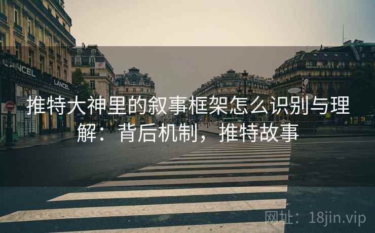推特大神里的叙事框架怎么识别与理解：背后机制，推特故事