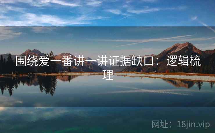 围绕爱一番讲一讲证据缺口：逻辑梳理