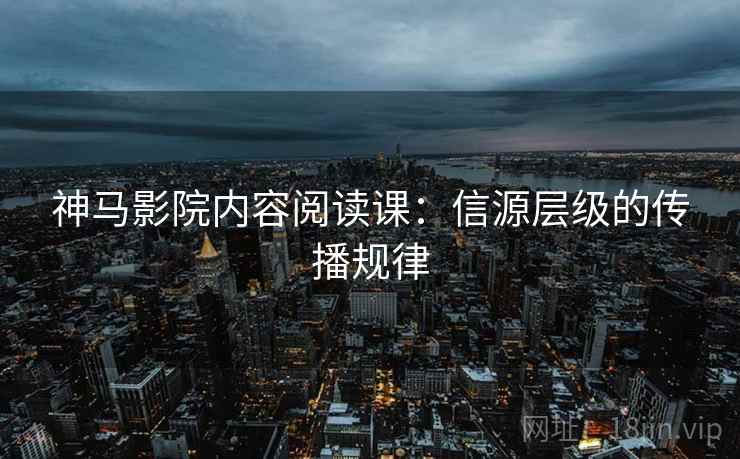 神马影院内容阅读课：信源层级的传播规律