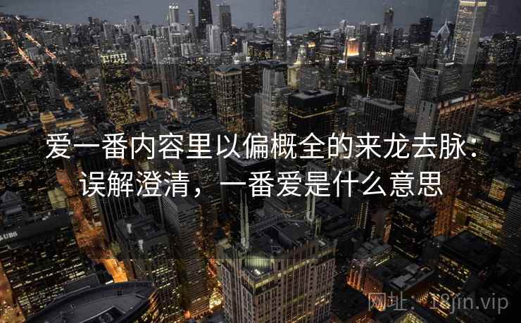 爱一番内容里以偏概全的来龙去脉：误解澄清，一番爱是什么意思