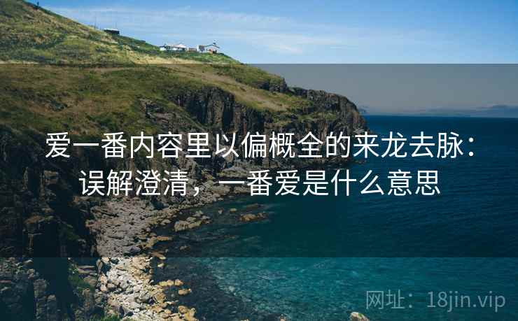 爱一番内容里以偏概全的来龙去脉：误解澄清，一番爱是什么意思