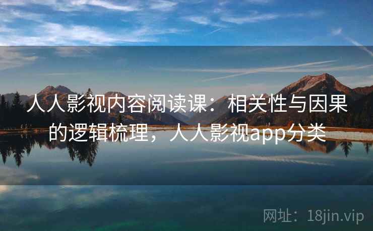 人人影视内容阅读课：相关性与因果的逻辑梳理，人人影视app分类
