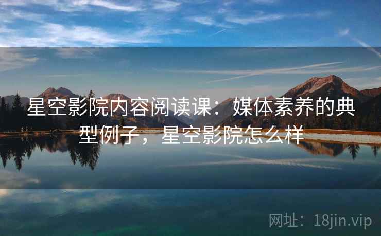 星空影院内容阅读课：媒体素养的典型例子，星空影院怎么样