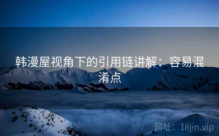 韩漫屋视角下的引用链讲解：容易混淆点