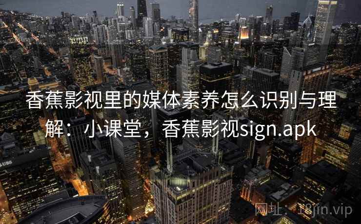 香蕉影视里的媒体素养怎么识别与理解：小课堂，香蕉影视sign.apk
