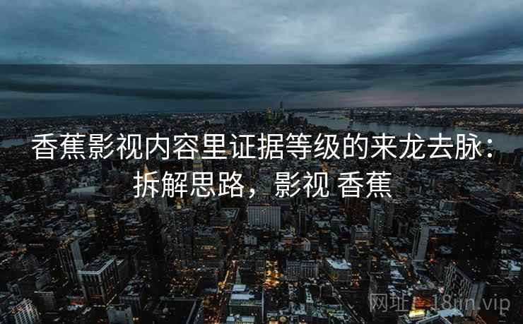 香蕉影视内容里证据等级的来龙去脉：拆解思路，影视 香蕉