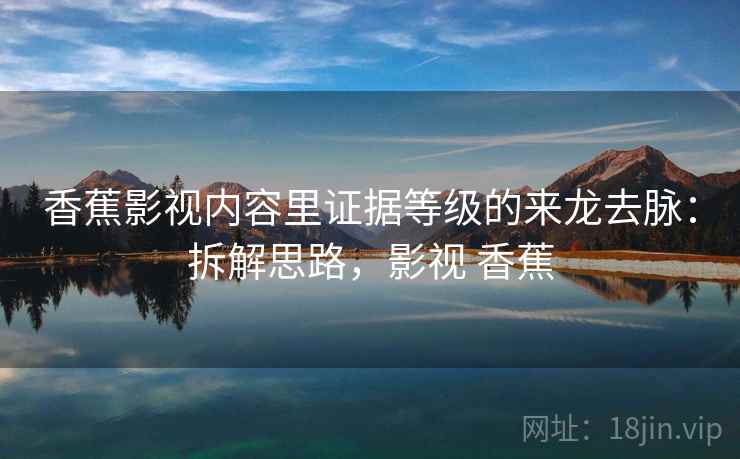 香蕉影视内容里证据等级的来龙去脉：拆解思路，影视 香蕉