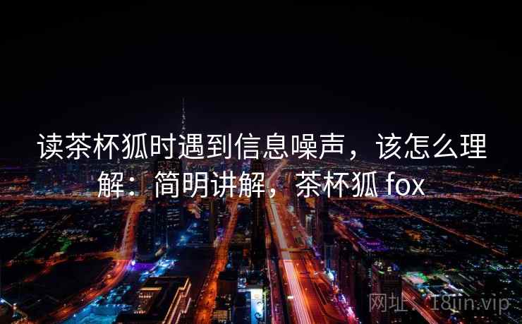 读茶杯狐时遇到信息噪声，该怎么理解：简明讲解，茶杯狐 fox