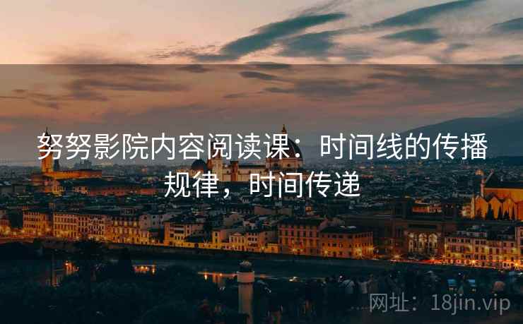 努努影院内容阅读课：时间线的传播规律，时间传递