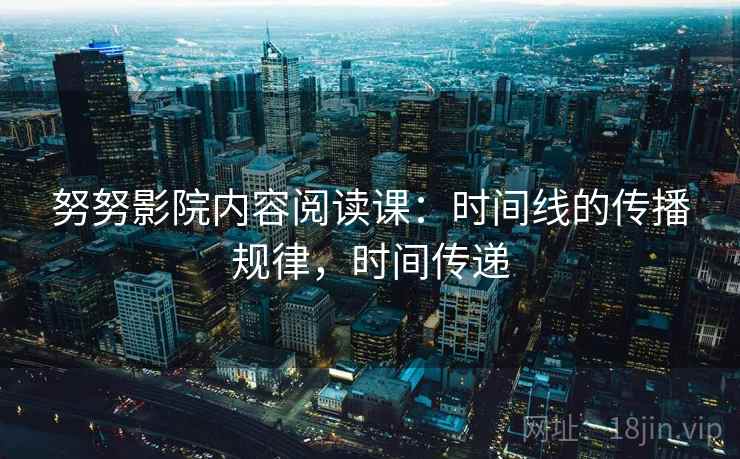 努努影院内容阅读课：时间线的传播规律，时间传递