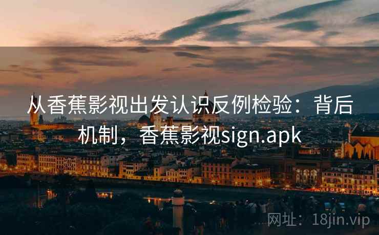 从香蕉影视出发认识反例检验：背后机制，香蕉影视sign.apk