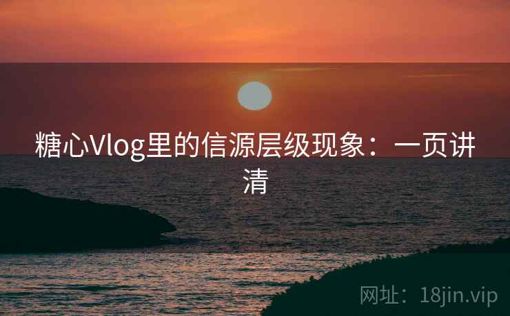 糖心Vlog里的信源层级现象：一页讲清