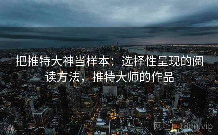把推特大神当样本：选择性呈现的阅读方法，推特大师的作品