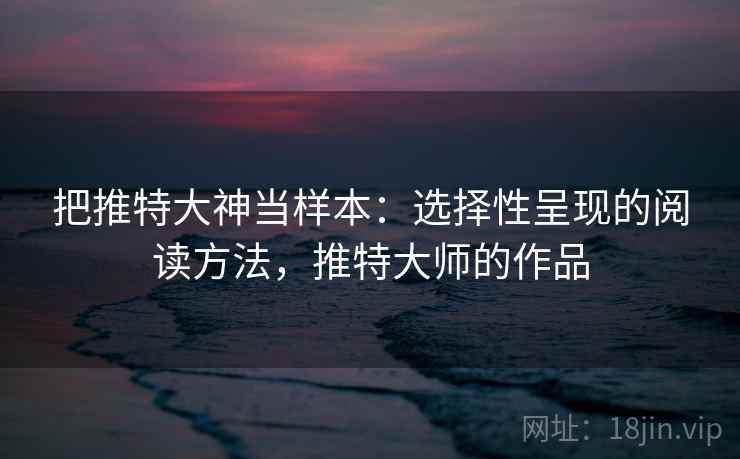 把推特大神当样本：选择性呈现的阅读方法，推特大师的作品
