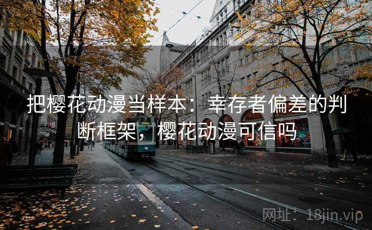 把樱花动漫当样本：幸存者偏差的判断框架，樱花动漫可信吗