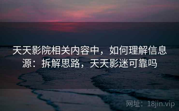 天天影院相关内容中，如何理解信息源：拆解思路，天天影迷可靠吗