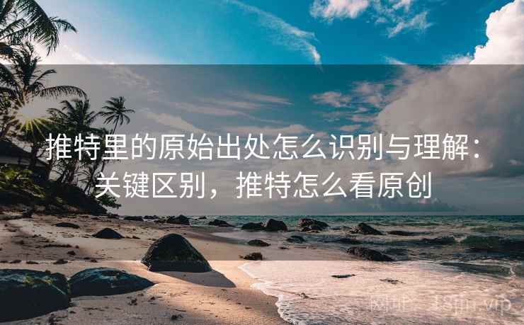 推特里的原始出处怎么识别与理解：关键区别，推特怎么看原创