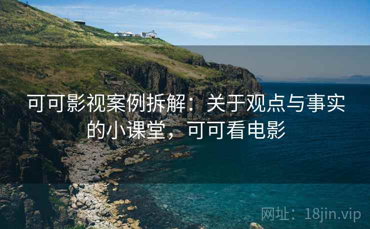 可可影视案例拆解：关于观点与事实的小课堂，可可看电影