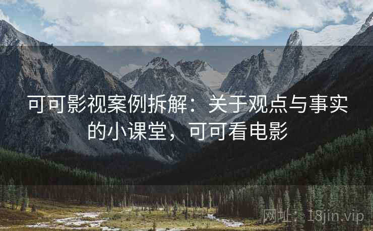 可可影视案例拆解：关于观点与事实的小课堂，可可看电影