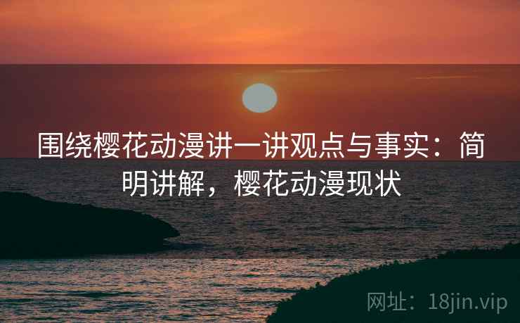 围绕樱花动漫讲一讲观点与事实：简明讲解，樱花动漫现状