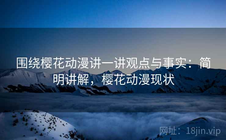 围绕樱花动漫讲一讲观点与事实：简明讲解，樱花动漫现状