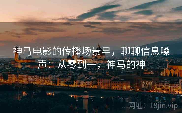神马电影的传播场景里，聊聊信息噪声：从零到一，神马的神