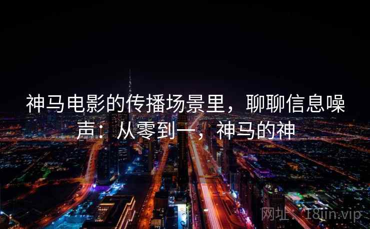 神马电影的传播场景里，聊聊信息噪声：从零到一，神马的神