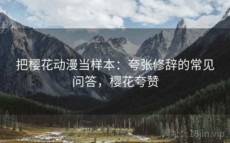 把樱花动漫当样本：夸张修辞的常见问答，樱花夸赞