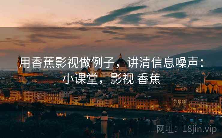 用香蕉影视做例子，讲清信息噪声：小课堂，影视 香蕉