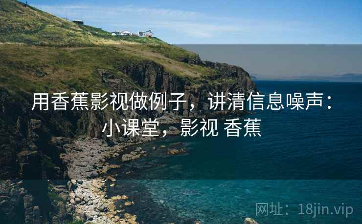 用香蕉影视做例子，讲清信息噪声：小课堂，影视 香蕉