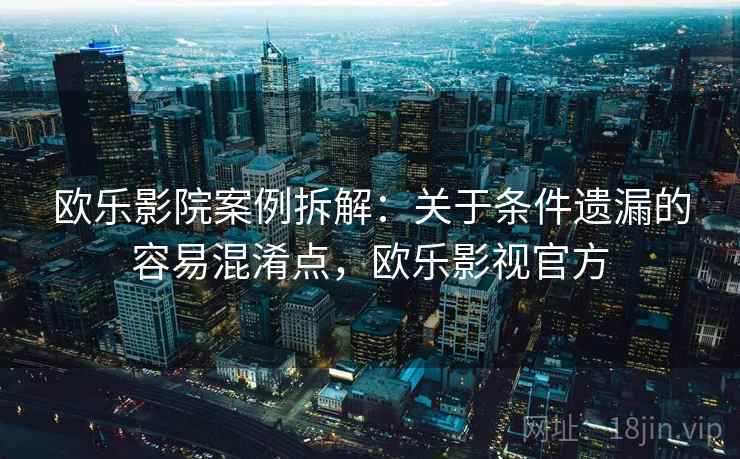 欧乐影院案例拆解：关于条件遗漏的容易混淆点，欧乐影视官方
