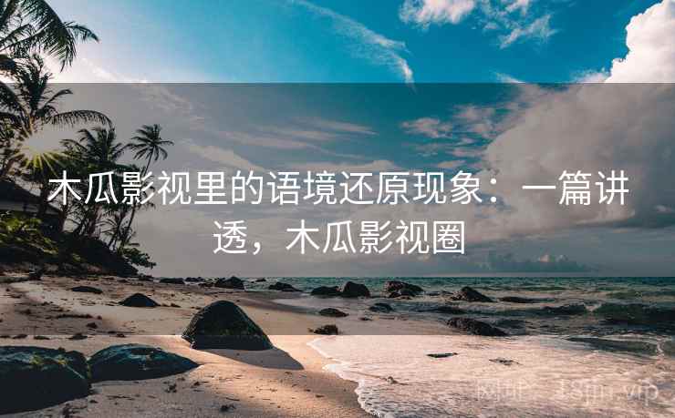 木瓜影视里的语境还原现象：一篇讲透，木瓜影视圈