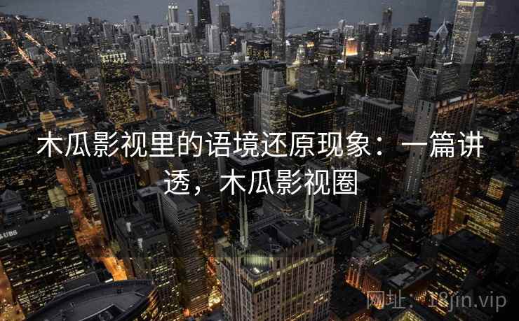 木瓜影视里的语境还原现象：一篇讲透，木瓜影视圈