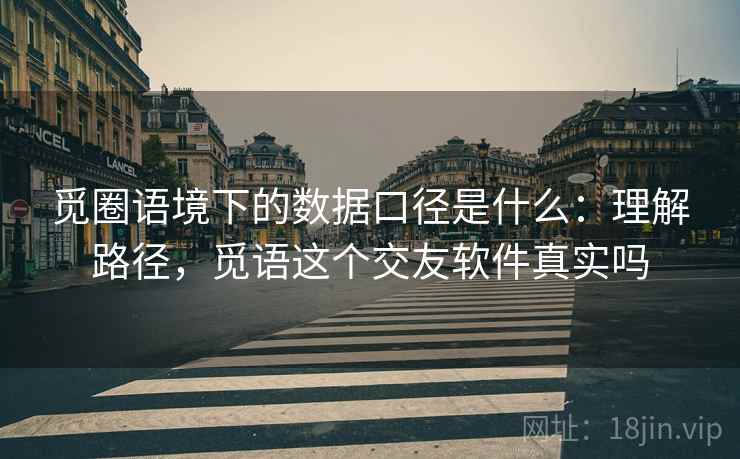 觅圈语境下的数据口径是什么：理解路径，觅语这个交友软件真实吗