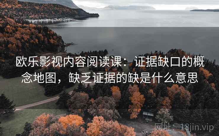 欧乐影视内容阅读课：证据缺口的概念地图，缺乏证据的缺是什么意思