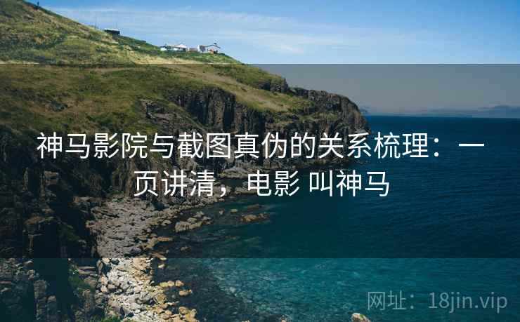 神马影院与截图真伪的关系梳理：一页讲清，电影 叫神马