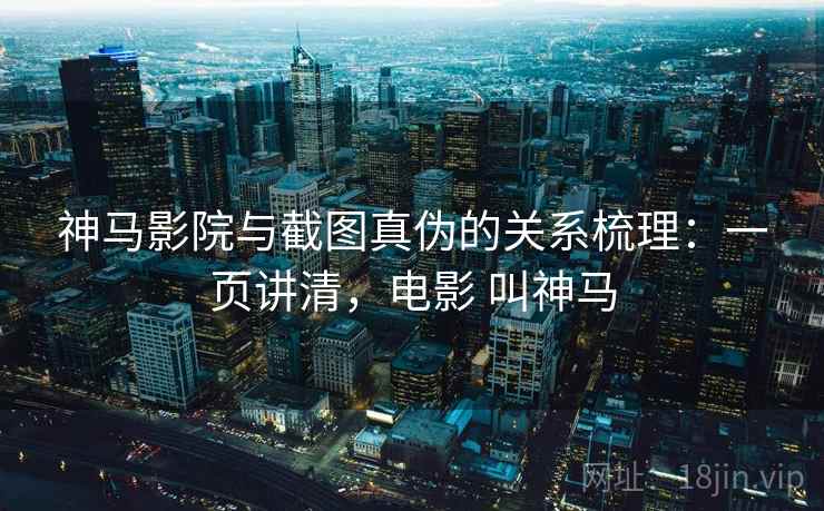 神马影院与截图真伪的关系梳理：一页讲清，电影 叫神马