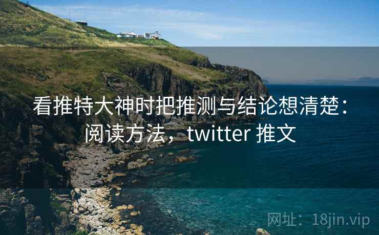 看推特大神时把推测与结论想清楚：阅读方法，twitter 推文