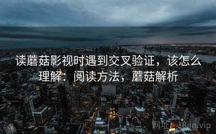 读蘑菇影视时遇到交叉验证，该怎么理解：阅读方法，蘑菇解析