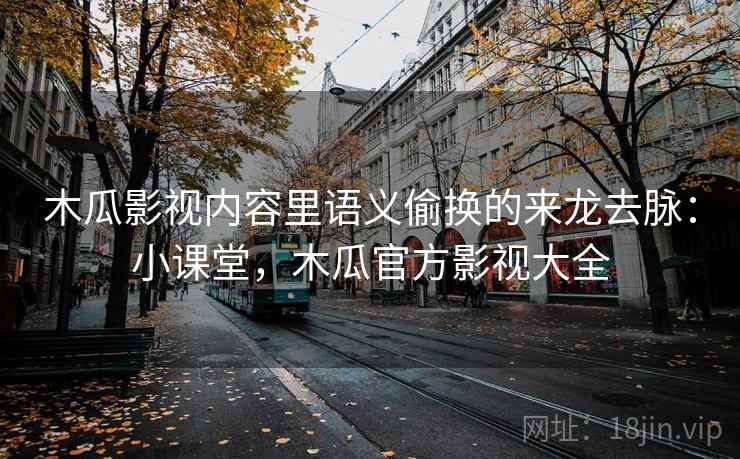 木瓜影视内容里语义偷换的来龙去脉：小课堂，木瓜官方影视大全