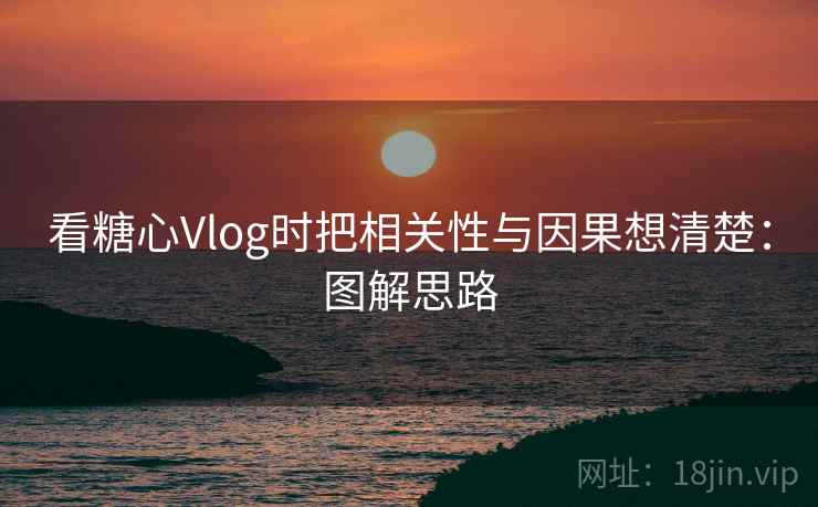 看糖心Vlog时把相关性与因果想清楚：图解思路