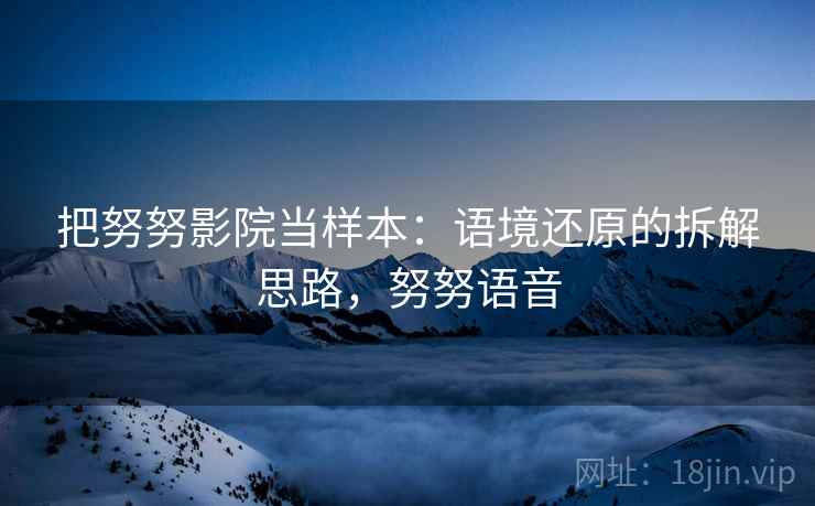 把努努影院当样本：语境还原的拆解思路，努努语音