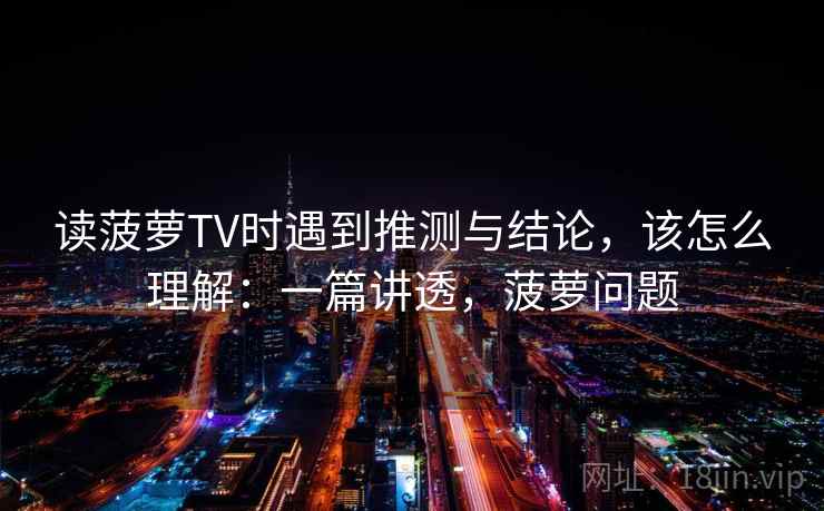 读菠萝TV时遇到推测与结论，该怎么理解：一篇讲透，菠萝问题