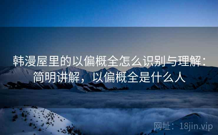韩漫屋里的以偏概全怎么识别与理解：简明讲解，以偏概全是什么人