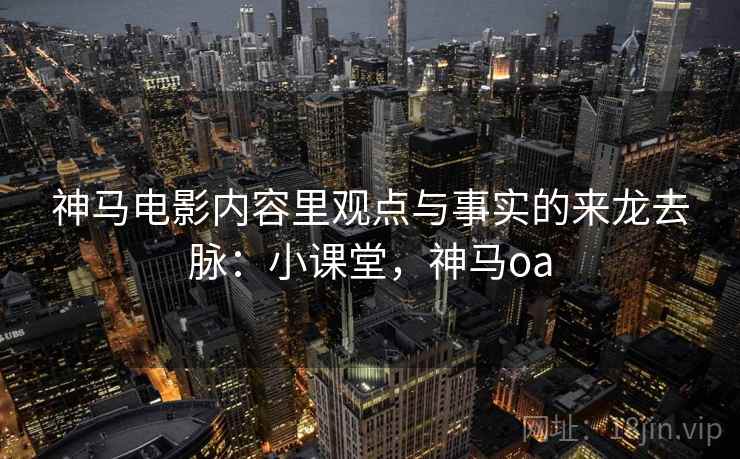 神马电影内容里观点与事实的来龙去脉：小课堂，神马oa