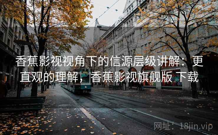 香蕉影视视角下的信源层级讲解：更直观的理解，香蕉影视旗舰版 下载