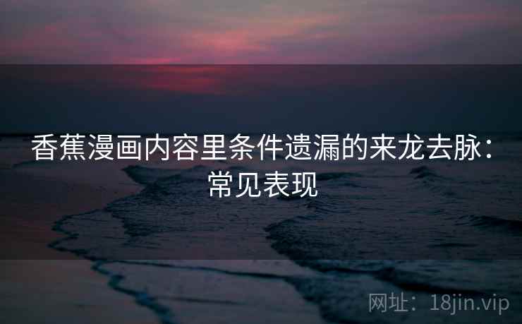 香蕉漫画内容里条件遗漏的来龙去脉：常见表现