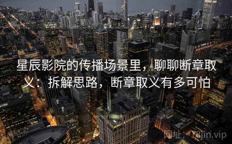 星辰影院的传播场景里，聊聊断章取义：拆解思路，断章取义有多可怕
